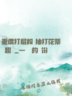 重度打屁股 抽打花蒂筆趣閣